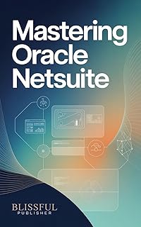 Mastering Oracle NetSuite: Your Complete Step-by-Step Guide to Understanding, Navigating, and Using NetSuite with Confidence (English Edition)