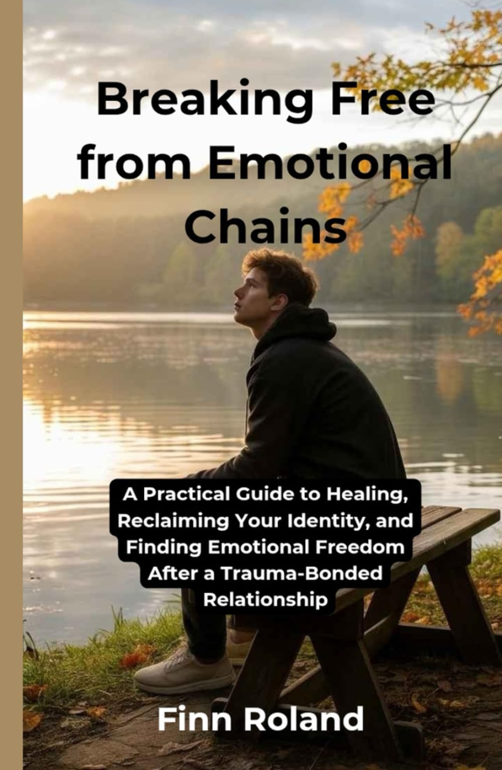 Breaking Free from Emotional Chains: A Practical Guide to Healing, Reclaiming Your Identity, and Finding Emotional Freedom After a Trauma-Bonded Relationship