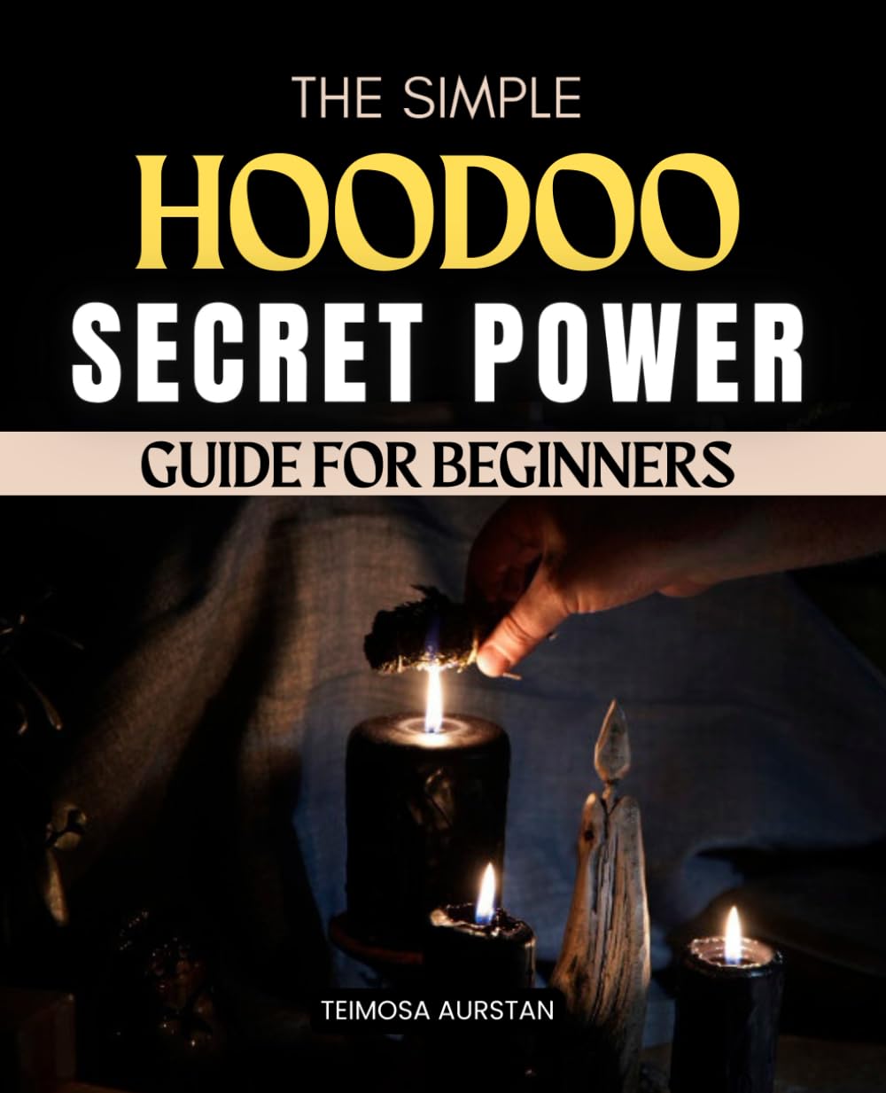 The Simple Hoodoo Secret Power Guide For Beginners: A Beginner Friendly Guide To Practical Hoodoo Rootwork Spiritual Cleansing Ancestral Connection Candle Magic And Everyday Conjure Traditions