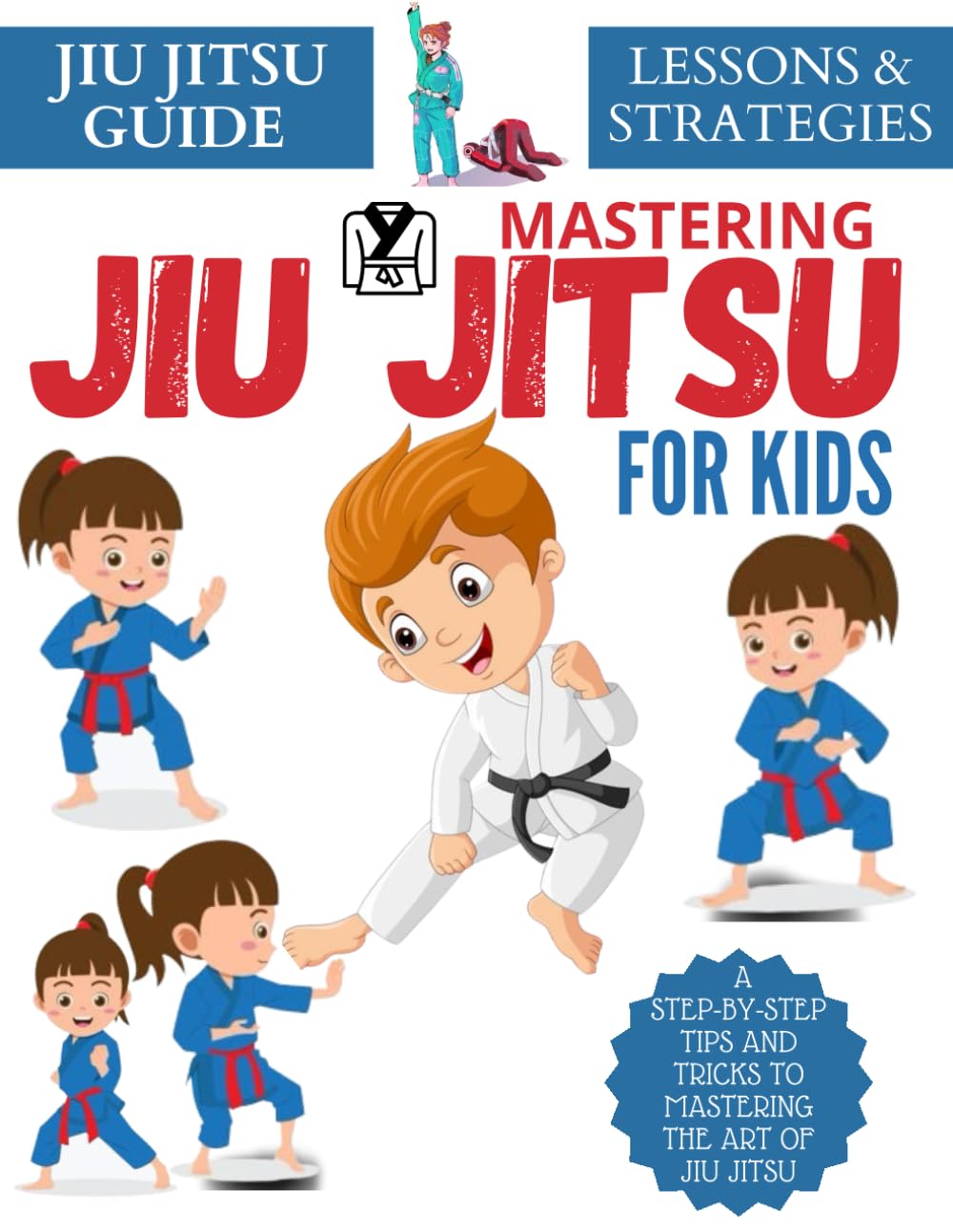 Mastering Jiu Jitsu For Kids : A Step-By-Step Tips And Tricks To Mastering The Art Of Jiu Jitsu