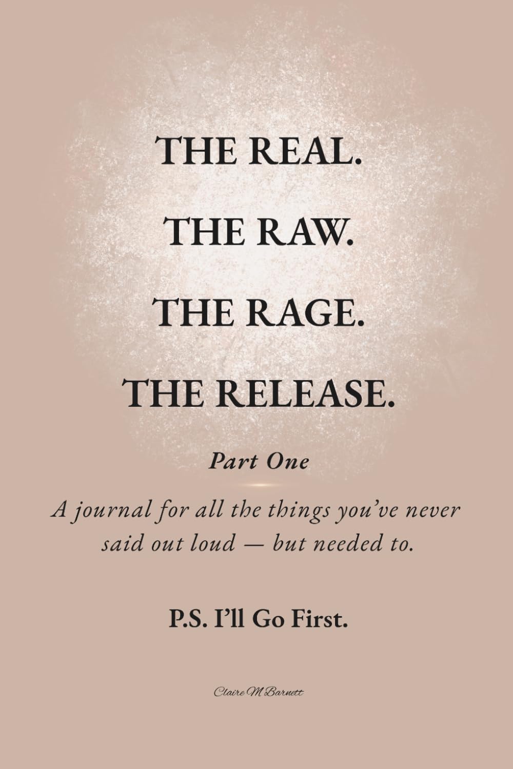 THE REAL. THE RAW. THE RAGE. THE RELEASE.: Part One — A journal for all the things you’ve never said out loud — but needed to. P.S. I’ll Go First.