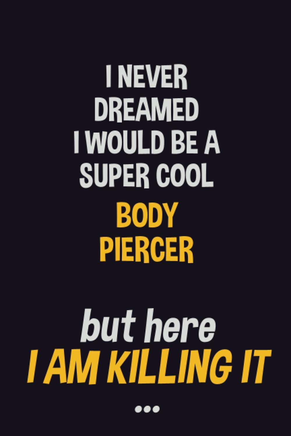 I never dreamed I would be a super cool Body Piercer but here I am killing it: Job Related Motivational Quotes 6x9 120 Pages Blank Lined Writing Notebook Journal