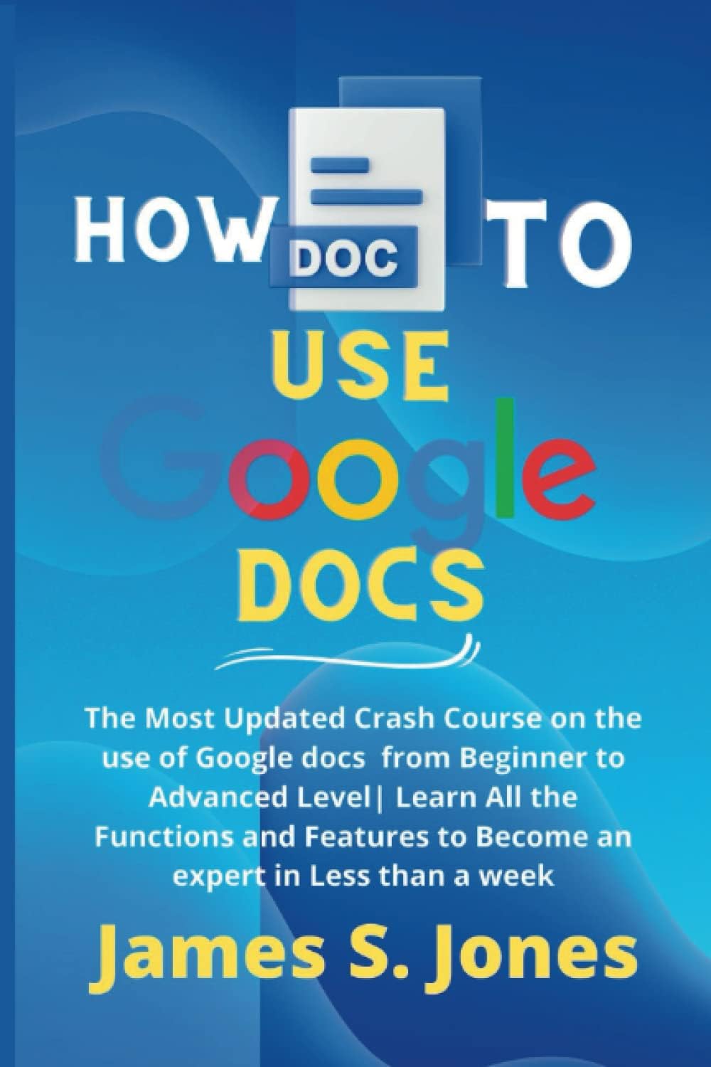 How to use Google docs 2022-2025: The Most Updated Crash Course on the use of Google docs from Beginner to Advanced Level| Learn All the Functions and Features to Become an expert in Less than a week