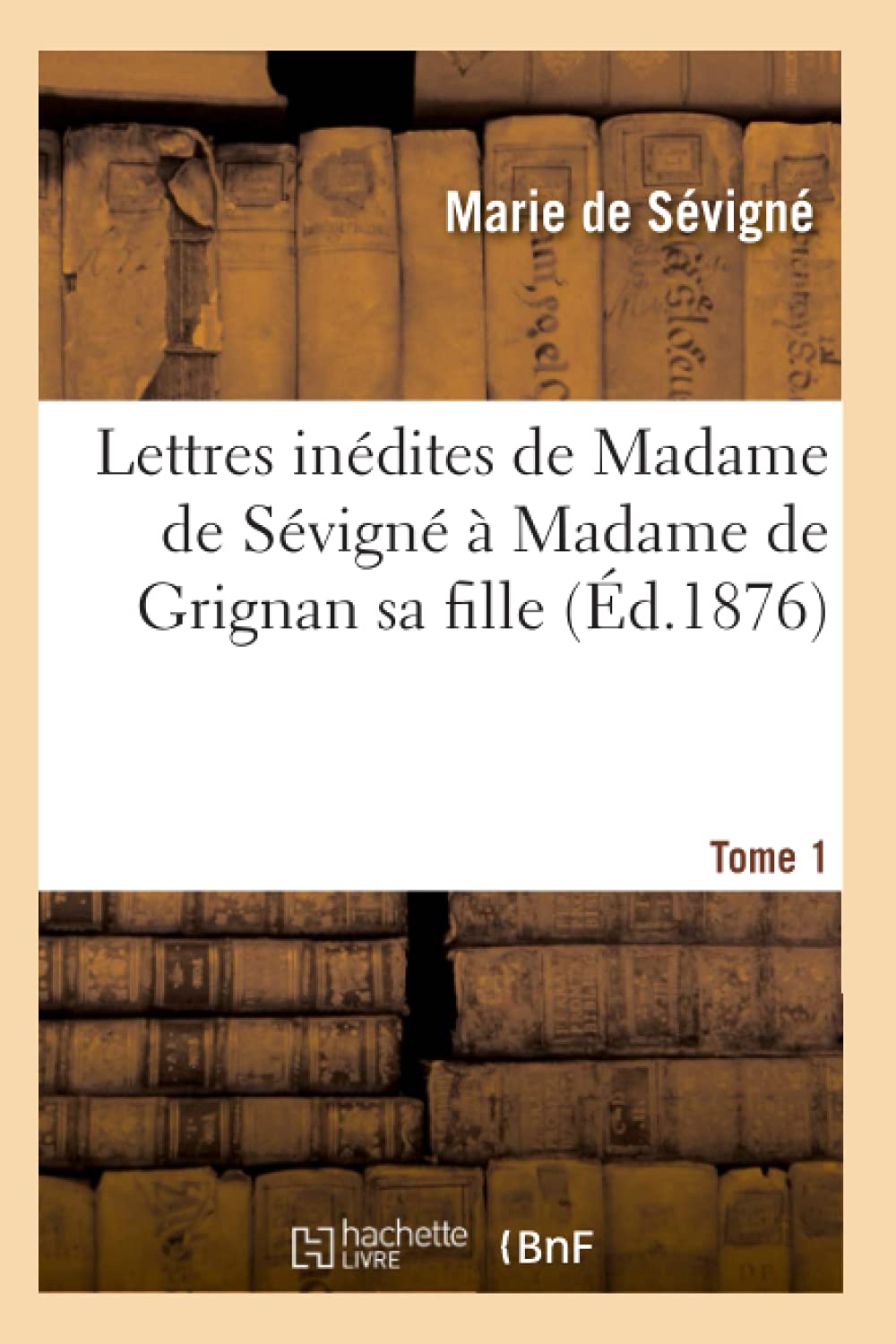 Lettres inédites de Madame de Sévigné à Madame de Grignan sa fille. Tome 1 (Éd.1876) (Litterature)