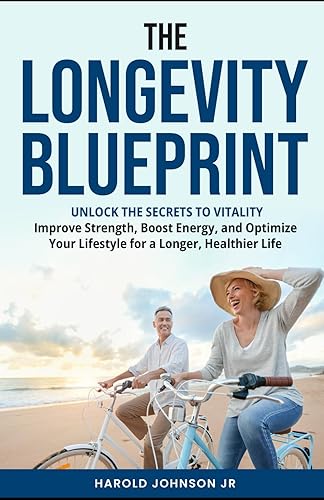 The Longevity Blueprint: Unlock the Secrets to Vitality: Improve Strength,