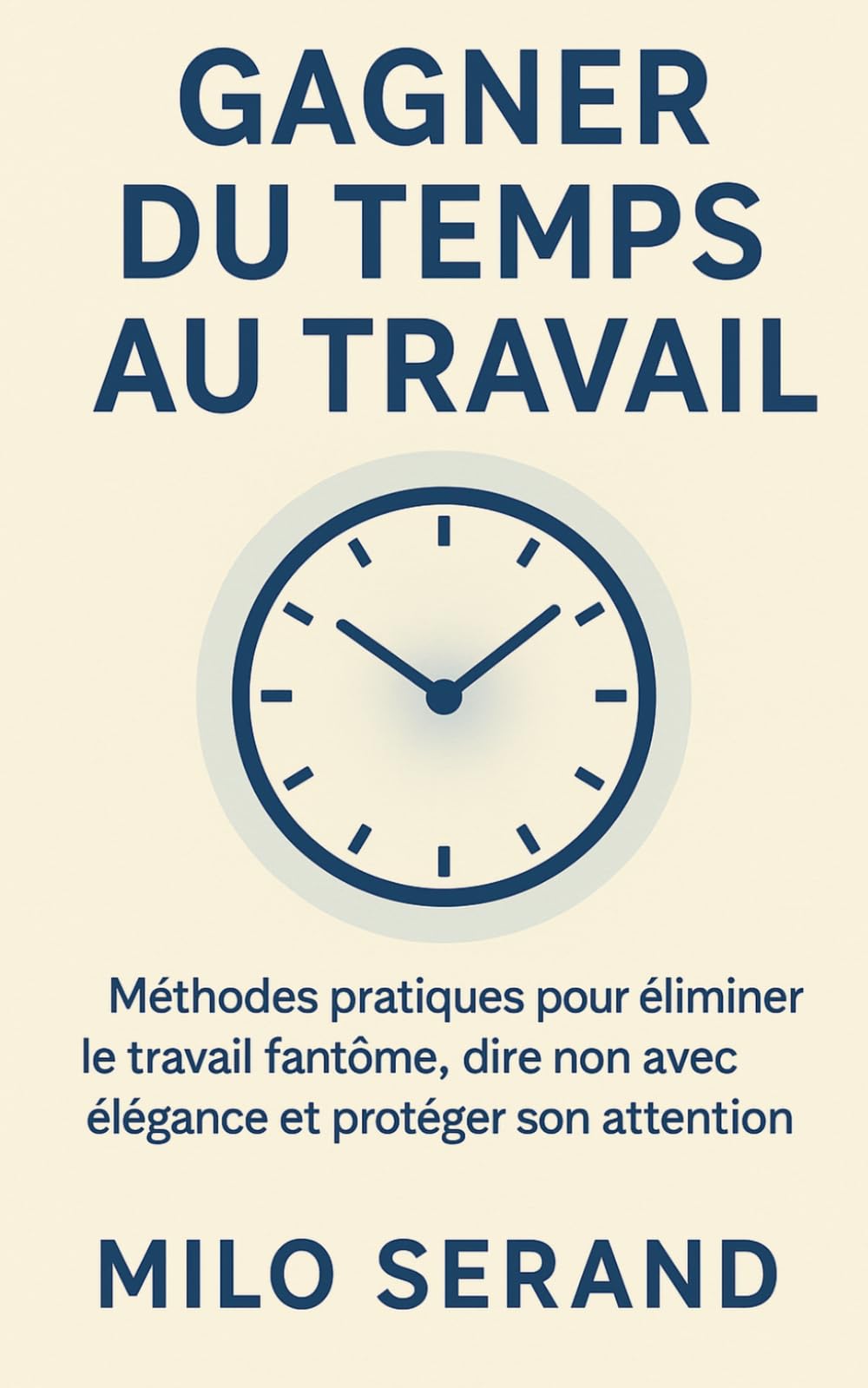 Gagner du temps au travail: Méthodes pratiques pour éliminer le travail fantôme, dire non avec élégance et protéger son attention