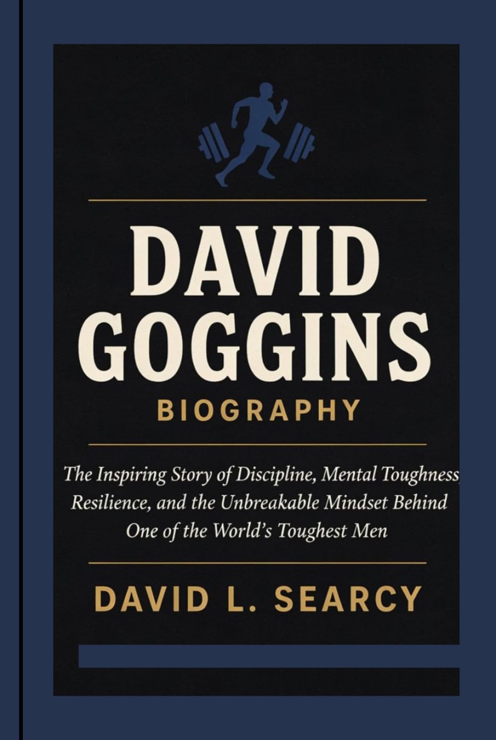 DAVID GOGGINS BIOGRAPHY: The Inspiring Story of Discipline, Mental Toughness, Resilience, and the Unbreakable Mindset Behind One of the World's Toughest Men