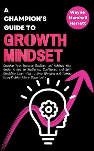 A Champion’s Guide to Growth Mindset: Develop Your Success Qualities and Achieve Your Goals. A Key to Resilience, Confidence and Self-Discipline. ... Your Journey to Success and Happiness)