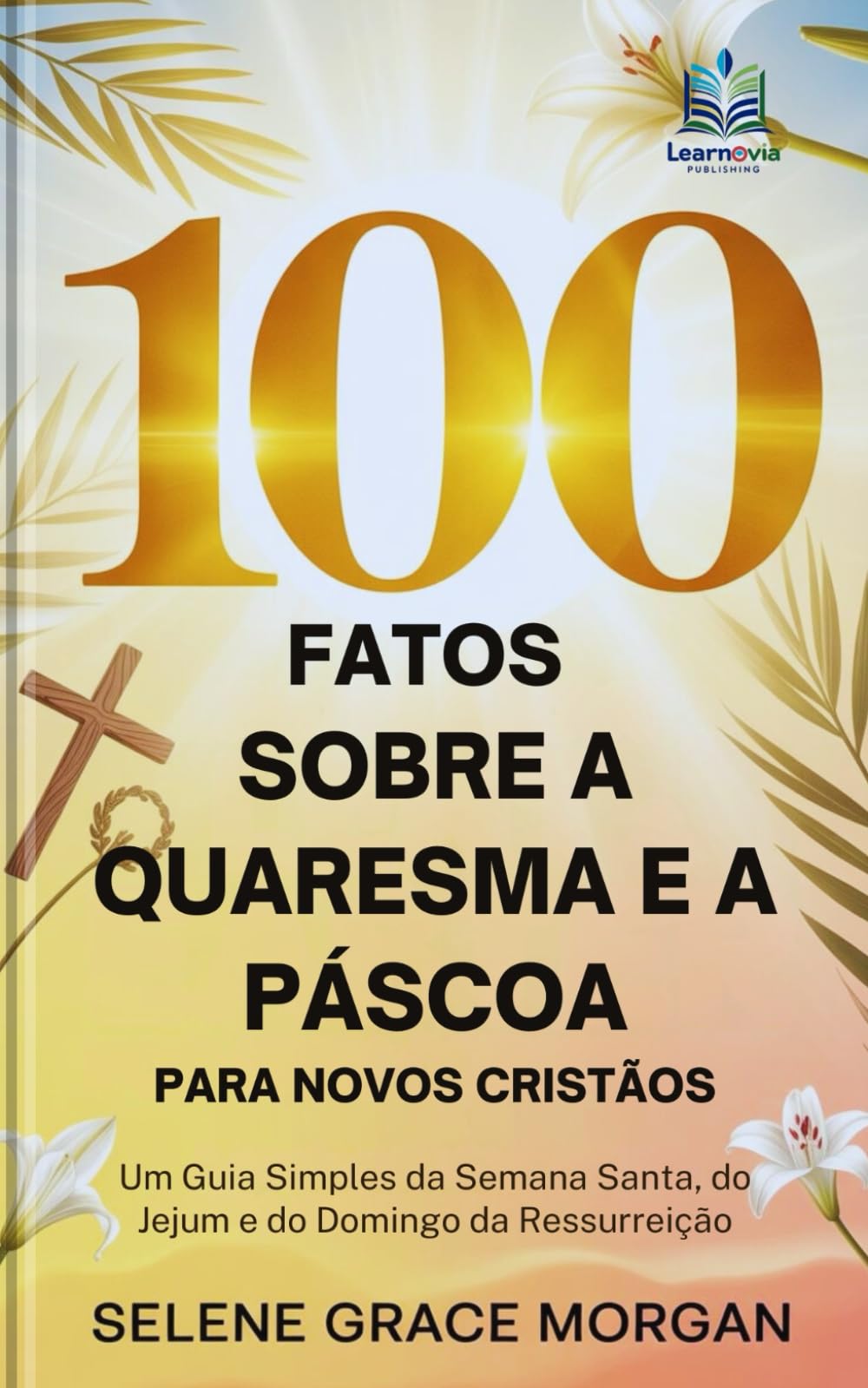 100 Fatos Sobre a Quaresma e a Páscoa para Novos Cristãos: Um Guia Simples da Semana Santa, do Jejum e do Domingo da Ressurreição (Learnovia Christian Book Series)