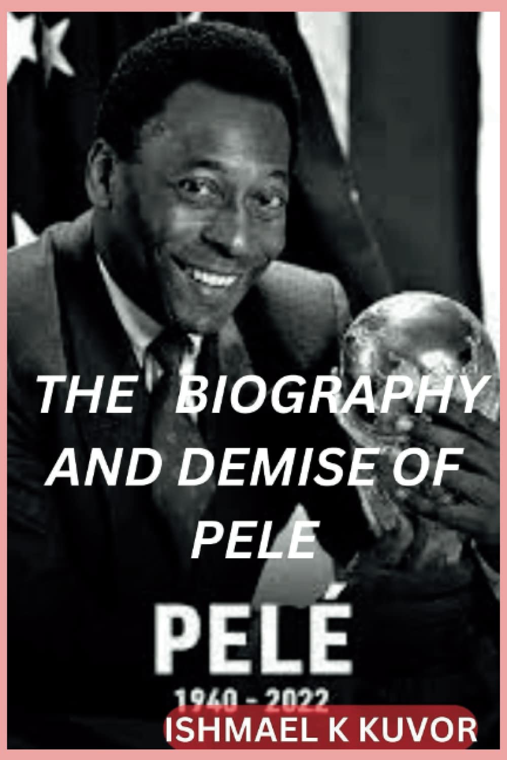 ISHMAEL K KUVORTHE BIOGRAPHY AND DEMISE OF PELE: The Details Of Pele Football Carrier and the and Demise of Pele