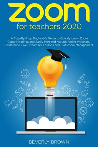 Zoom for Teachers 2020: A Step-By-Step Beginner’s Guide to Quickly Learn Zoom Cloud Meetings and Easily Plan and Manage Video Webinars, Conference, Live Stream for Lessons and Classroom Management