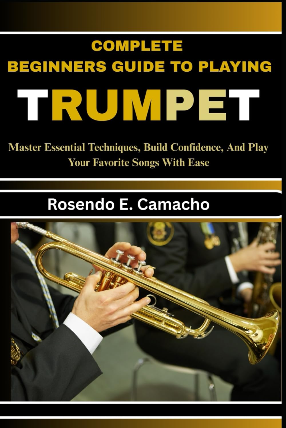 Complete Beginners Guide To Playing Trumpet: Master Essential Techniques, Build Confidence, And Play Your Favorite Songs With Ease