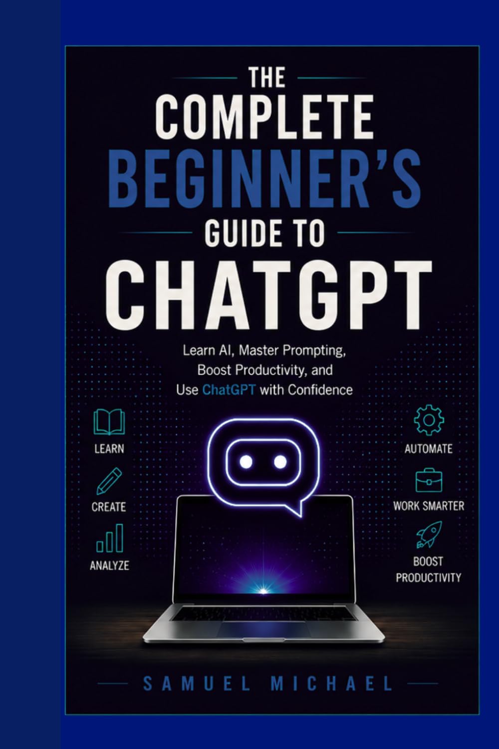 The Complete Beginner's Guide to ChatGPT: Learn AI, Master Prompting, Boost Productivity, and Use ChatGPT with Confidence