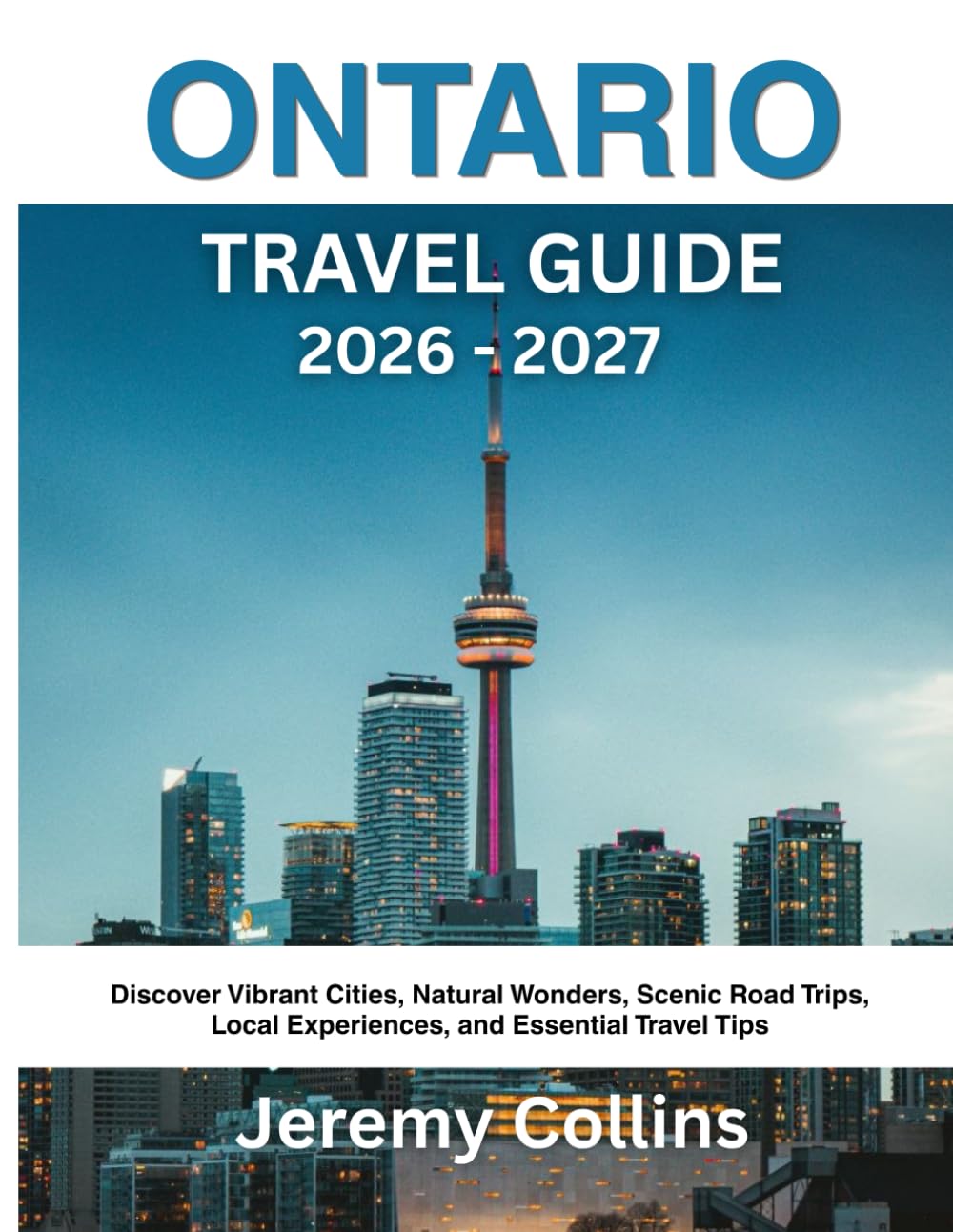 ONTARIO TRAVEL GUIDE 2026 - 2027: Discover Vibrant Cities, Natural Wonders, Scenic Road Trips, Local Experiences, and Essential Travel Tips
