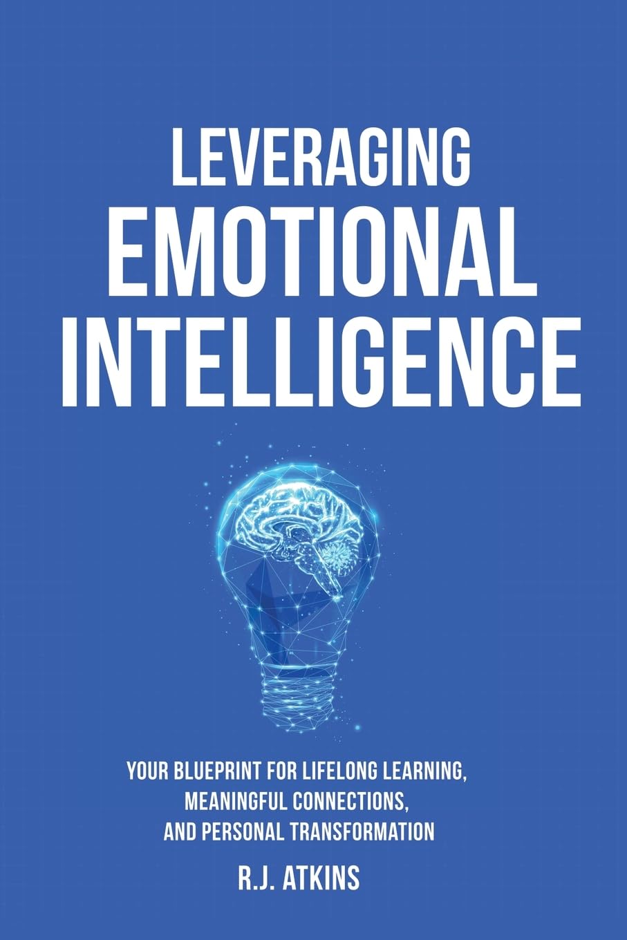 Leveraging Emotional Intelligence: Your Blueprint to Lifelong Learning, Meaningful Connections and Personal Transformation: Your Blueprint for ... Connections, and Personal Transformation