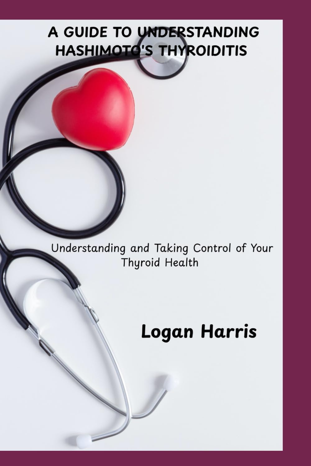 A GUIDE TO UNDERSTANDING HASHIMOTO’S THYROIDITIS: Understanding and Taking Control of Your Thyroid Health