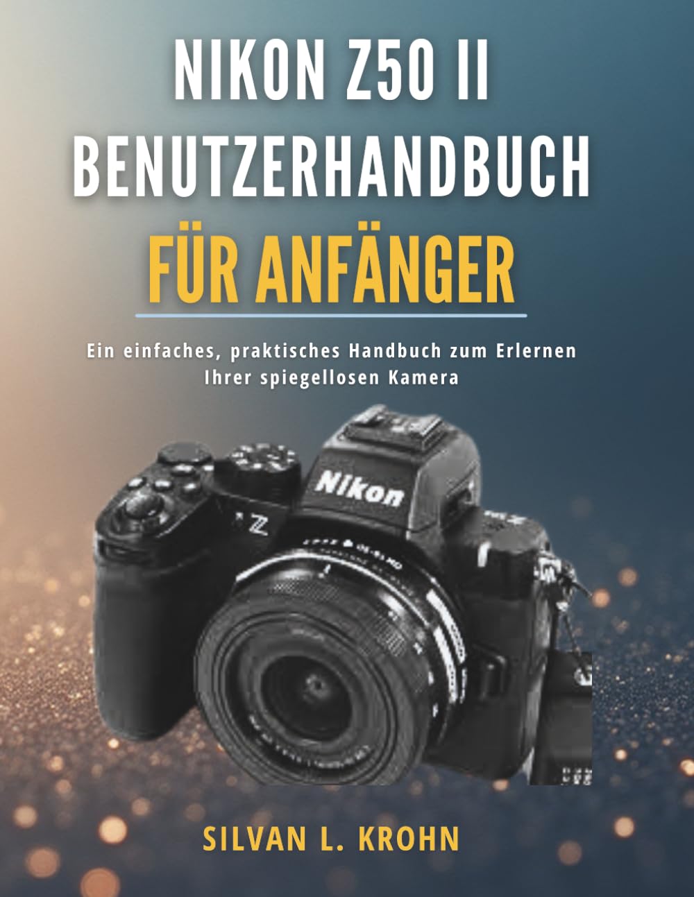 Nikon Z50 II Benutzerhandbuch für Anfänger: Ein einfaches, praktisches Handbuch zum Erlernen Ihrer spiegellosen Kamera