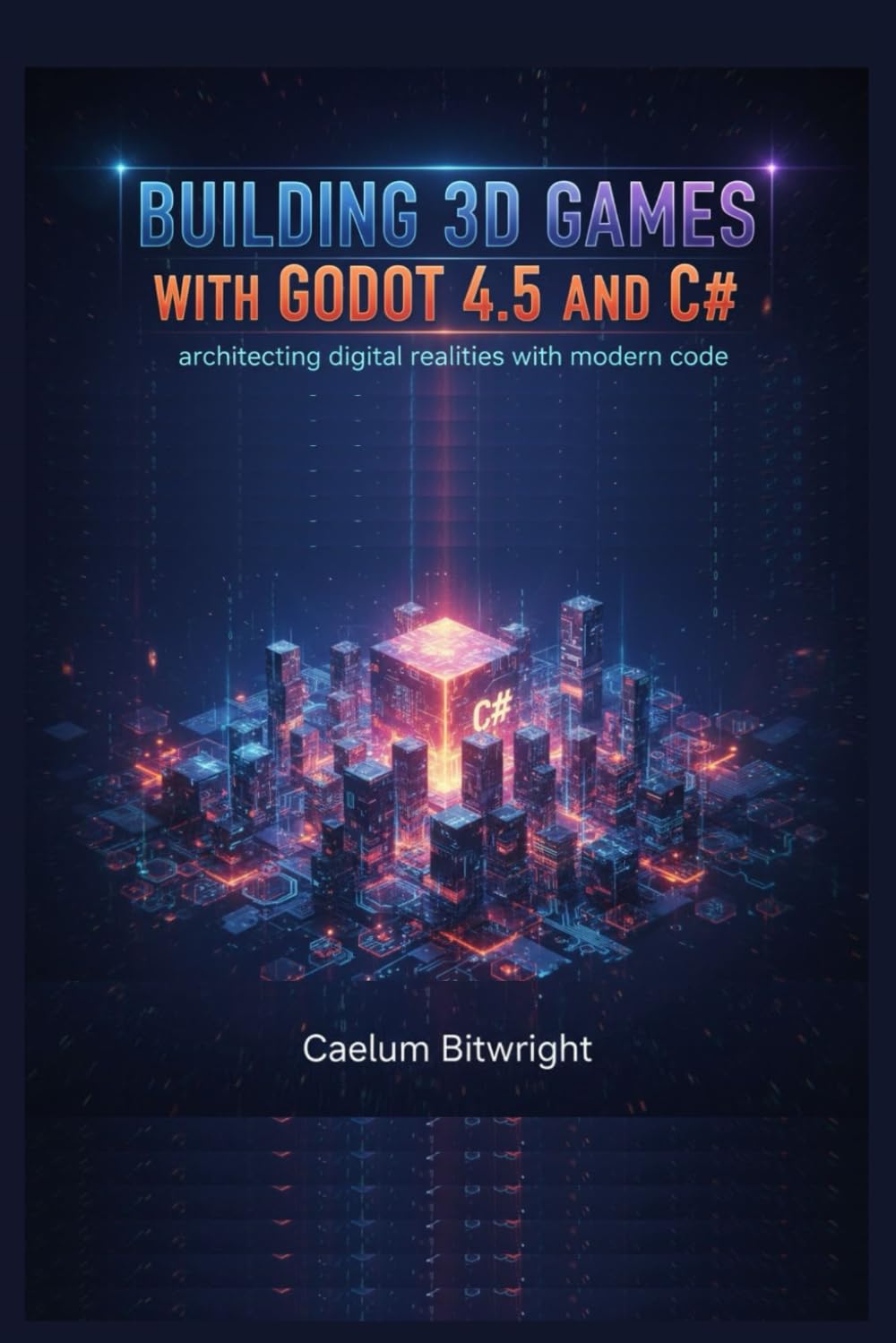 Building 3D Games with Godot 4.5 and C#: Architecting Digital Realities with Modern Code (The Caelum Protocol)