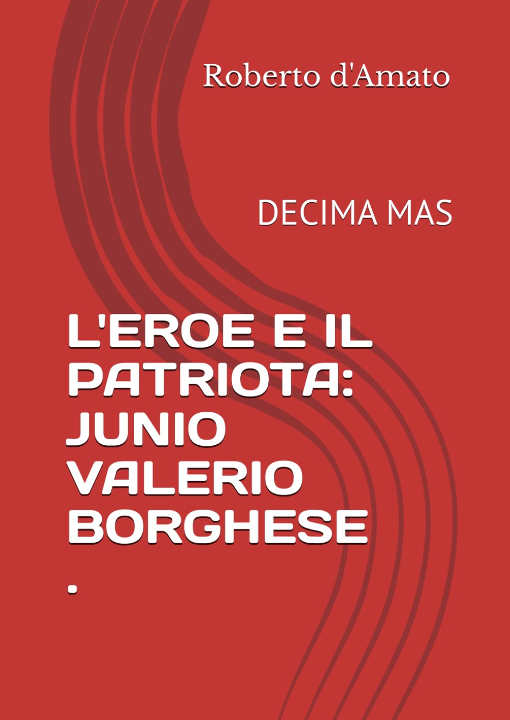 L'EROE E IL PATRIOTA: JUNIO VALERIO BORGHESE .: DECIMA MAS (PRINCIPE d'AMATO)