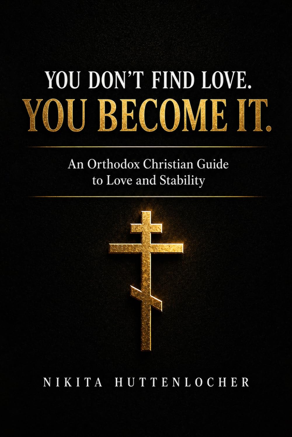 You Don't Find Love, You Become It.: An Orthodox Christian Guide to Love and Stability