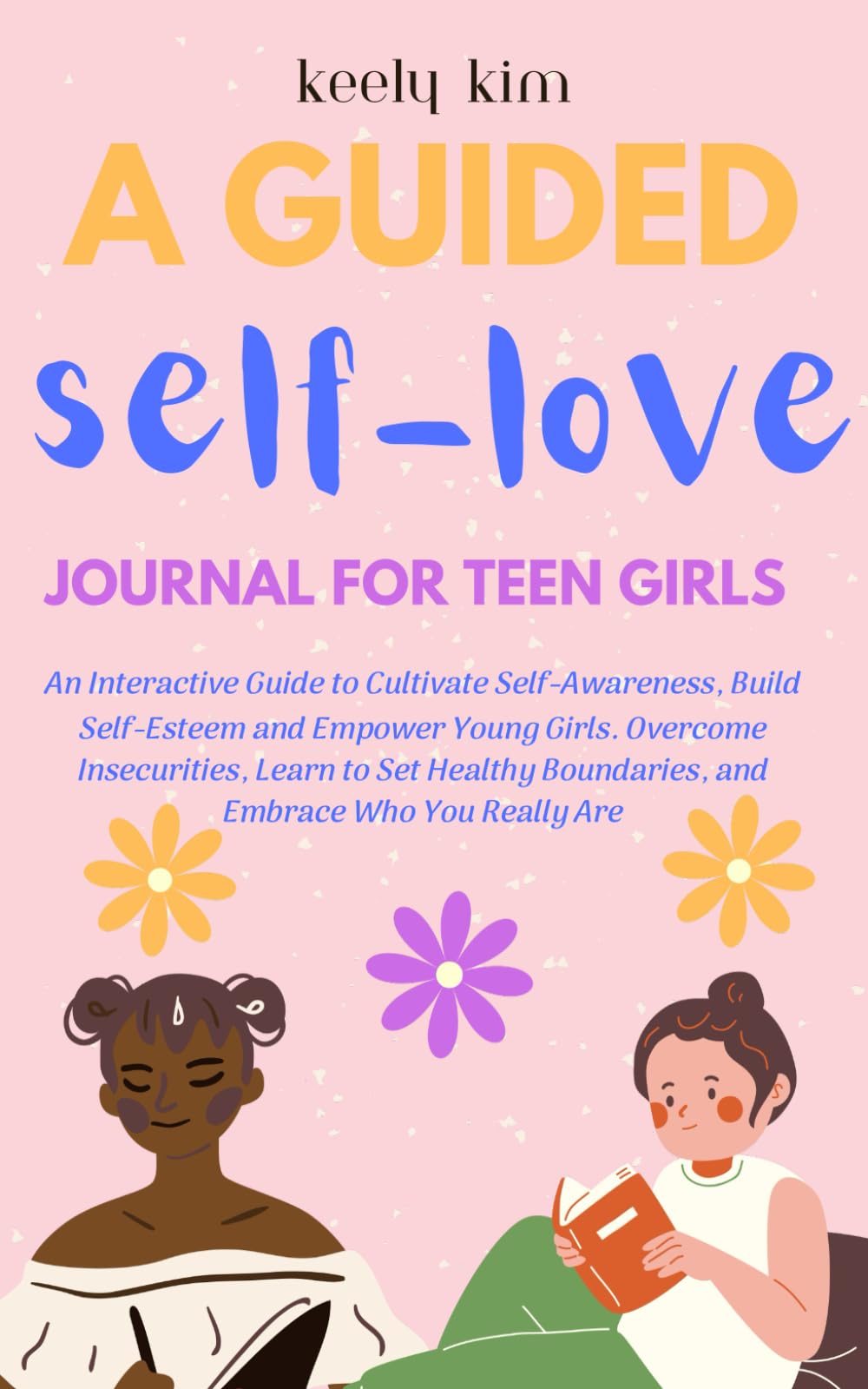 A Guided Self-Love Journal For Teen Girls: An Interactive Guide to Cultivate Self-Awareness, Build Self-Esteem and Empower Young Girls. Overcome ... Boundaries, and Embrace Who You Really Are