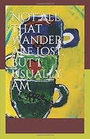 Not All That Wander Are Lost, but I Usually AM 1712607685 Book Cover