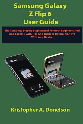 Samsung Galaxy Z Flip 6 User Guide: The Complete Step By Step Manual For Beginners And Experts With Tips And Tricks To Becoming A Pro With Your New Device