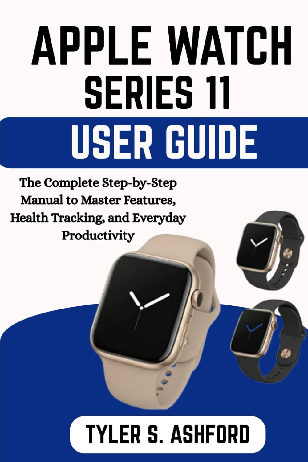 APPLE WATCH SERIES 11 USER GUIDE: The Complete Step-by-Step Manual to Master Features, Health Tracking, and Everyday Productivity