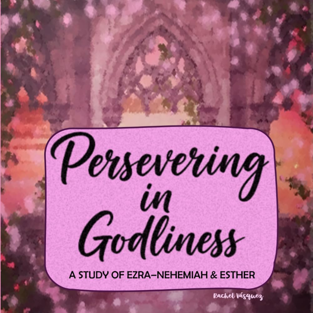Persevering in Godliness: A Study of Ezra-Nehemiah & Esther