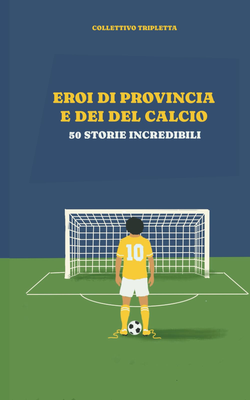 Eroi di provincia e Dei del calcio: 50 storie indimenticabili (Storie di Calcio)