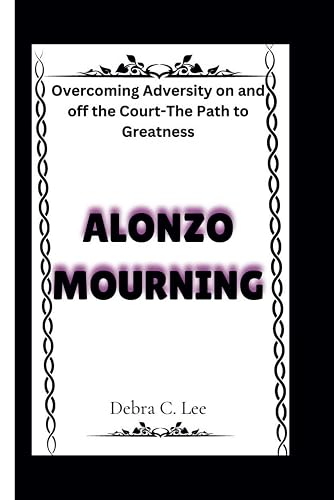 Alonzo Mourning: Overcoming Adversity on and off the Court-The Path to Greatness