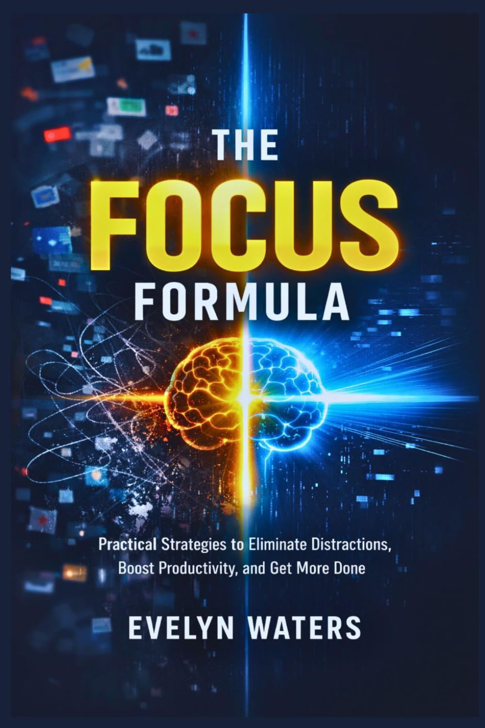 The Focus Formula: Practical Strategies to Eliminate Distractions, Boost Productivity, and Get More Done