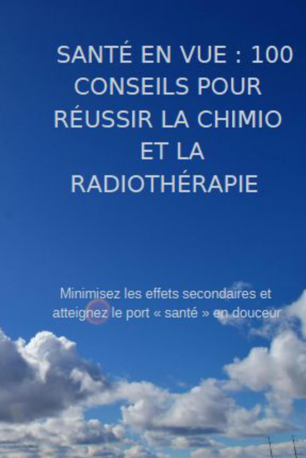SANTÉ EN VUE : 100 CONSEILS POUR RÉUSSIR LA CHIMIO ET LA RADIOTHÉRAPIE: Minimisez les effets secondaires et atteignez le port « santé » en douceur