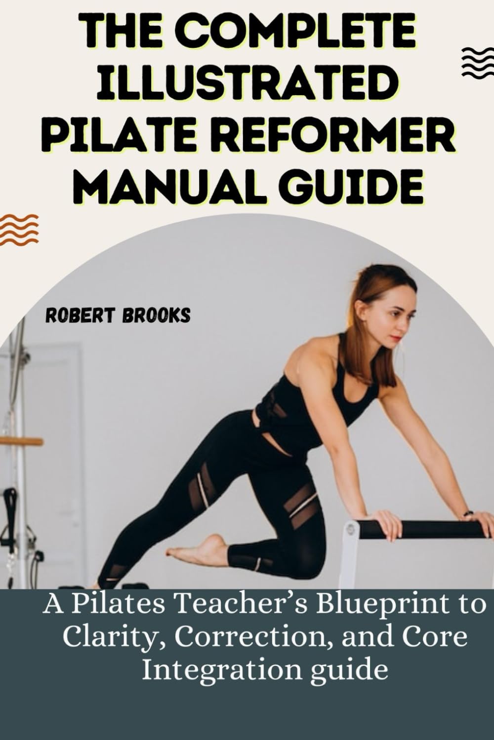 THE COMPLETE ILLUSTRATED PILATE REFORMER MANUAL GUIDE: A Pilates Teacher’s Blueprint to Clarity, Correction, and Core Integration guide