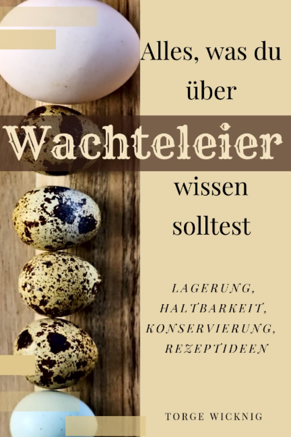 Alles, was du über Wachteleier wissen solltest: Lagerung, Haltbarkeit, Konservierung, Rezeptideen (German Edition)
