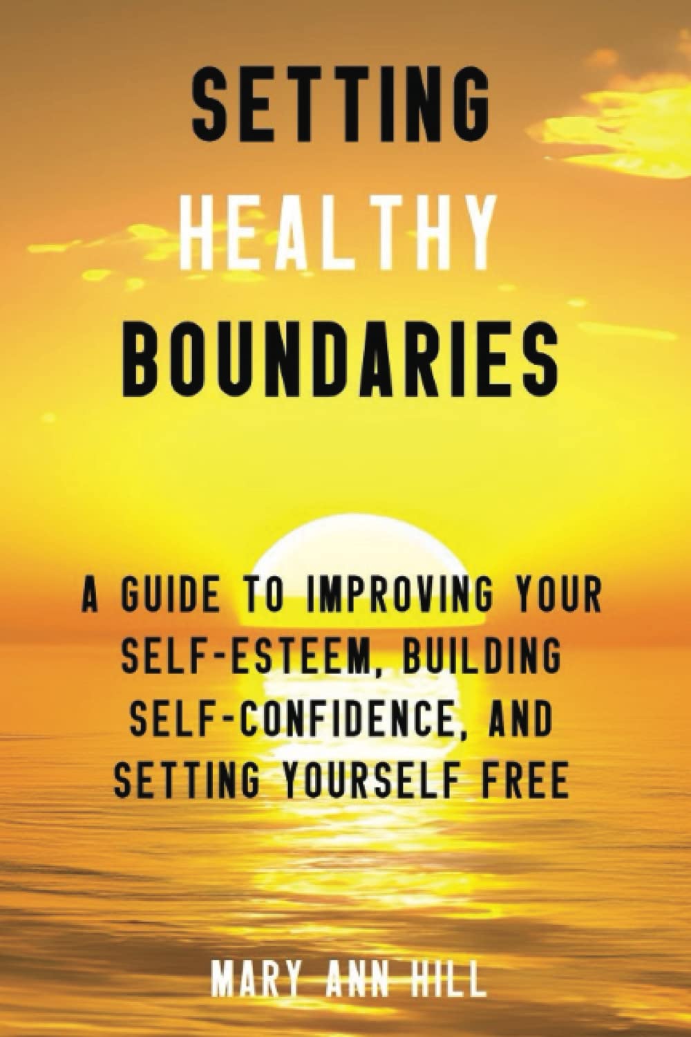 Setting Healthy Boundaries: A Guide to Improving Your Self-Esteem, Building Self-Confidence, and Setting Yourself Free