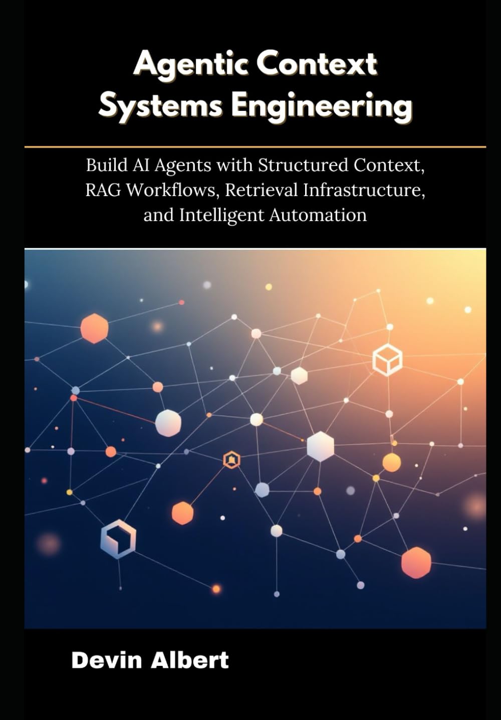 Agentic Context Systems Engineering: Build AI Agents with Structured Context, RAG Workflows, Retrieval Infrastructure, and Intelligent Automation
