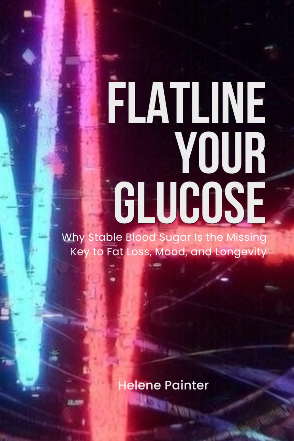 Flatline Your Glucose: Why Stable Blood Sugar Is the Missing Key to Fat Loss, Mood, and Longevity (Foundational Health and Toxin Survival)