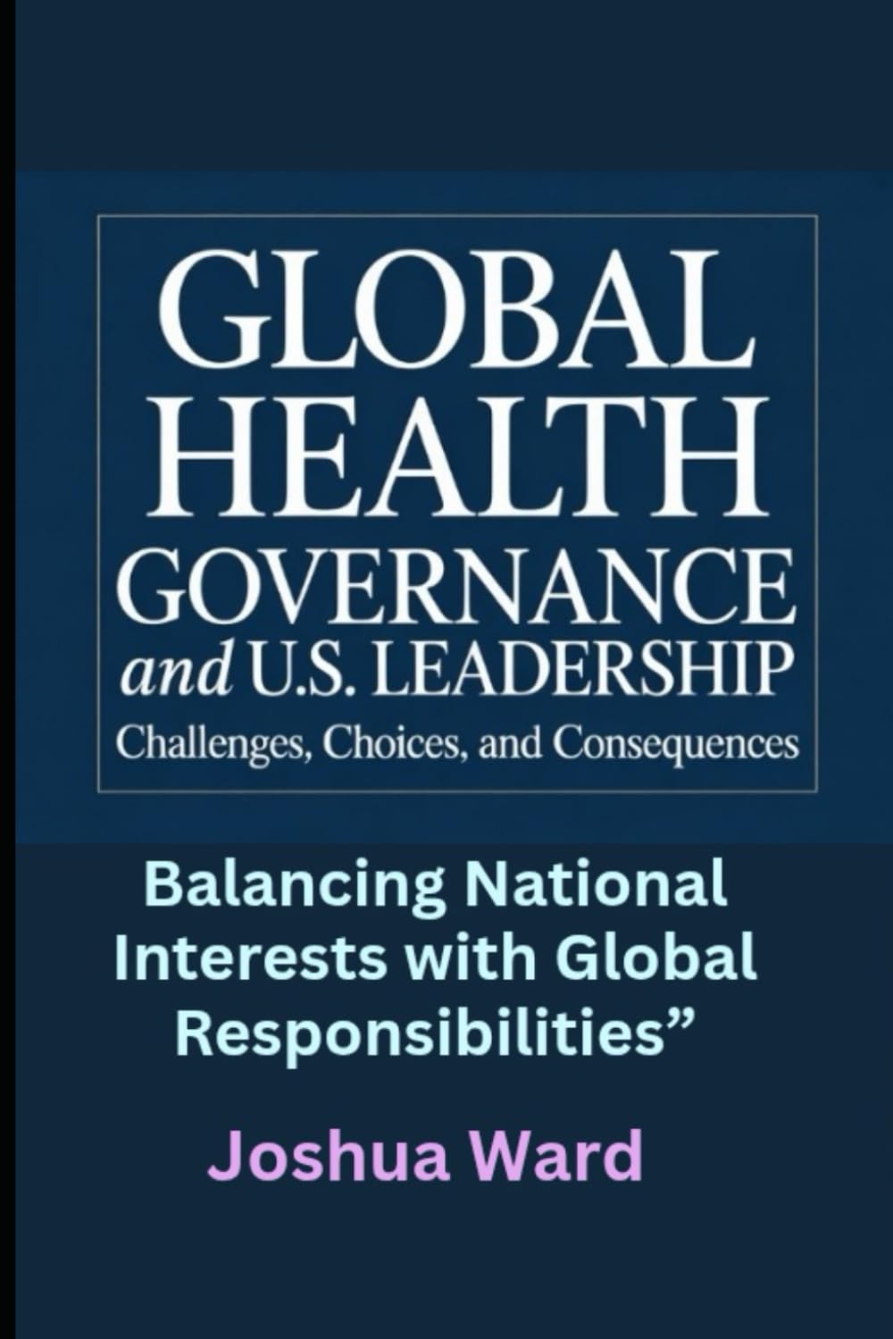 Global Health Governance and U.S. Leadership: Challenges, Choices, and Consequences”: Balancing National Interests with Global Responsibilities”