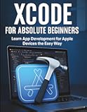 Xcode for Absolute Beginners: Learn App Development for Apple Devices the Easy Way (Complete Beginner’s Guide to Programming and Information Technology)