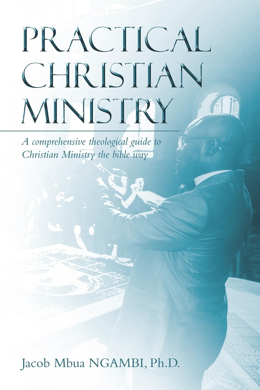 Practical Christian Ministry: A comprehensive theological guide to Christian Ministry the bible way