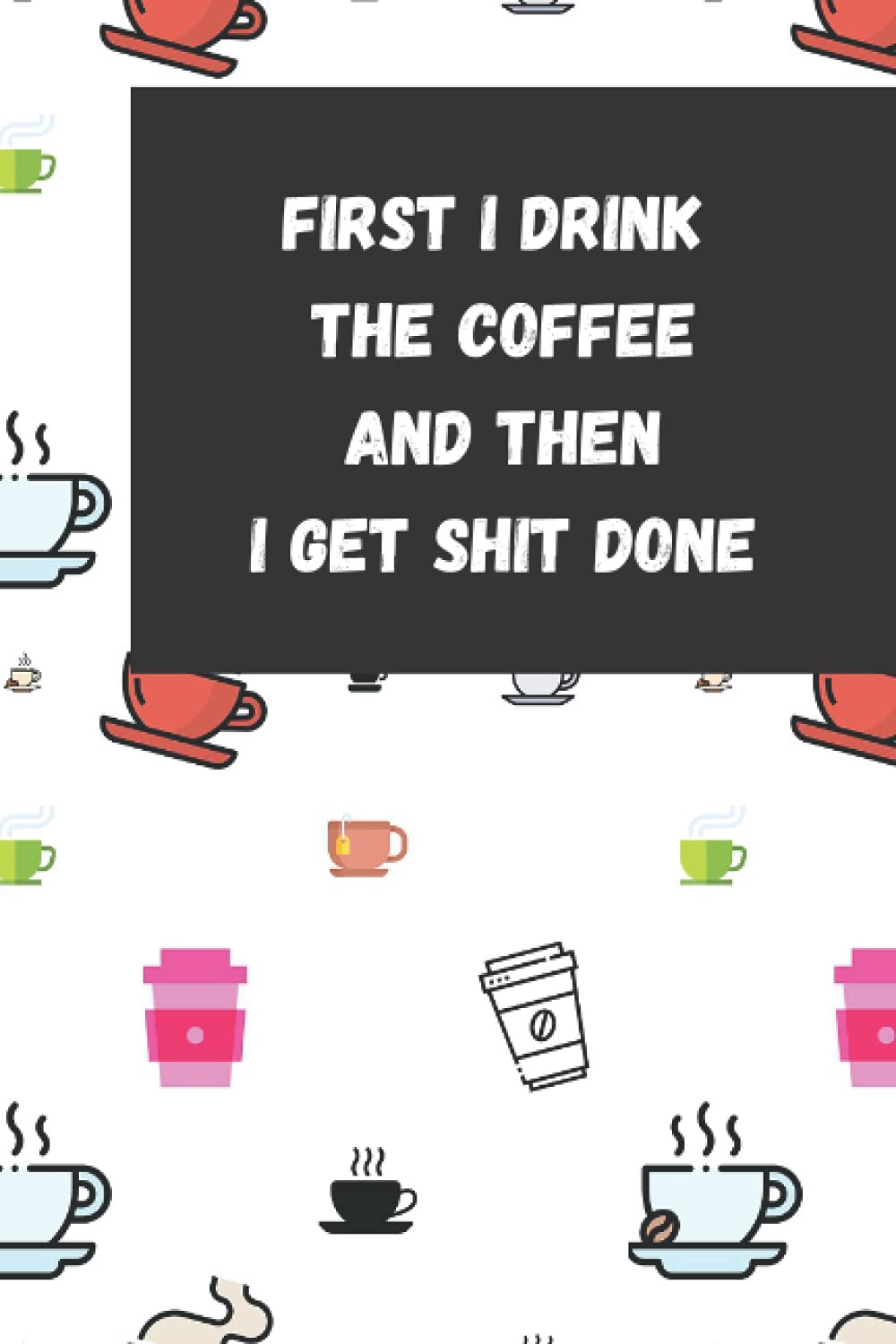 First I Drink The Coffee And Then I Get Shit Done: Undated Daily To Do List Notebook
