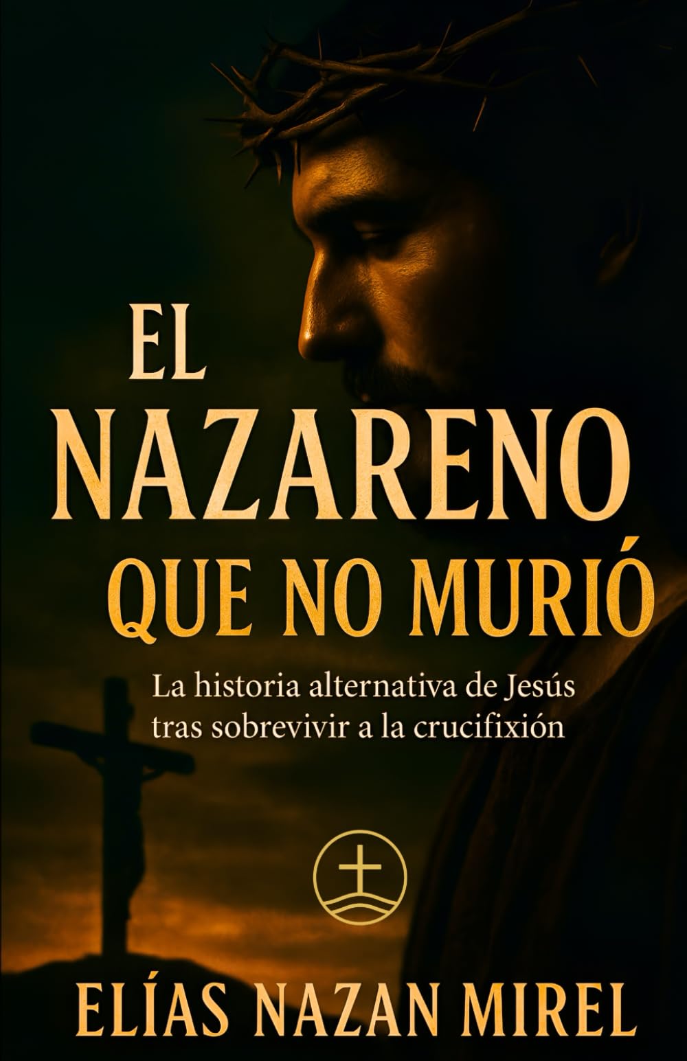 El Nazareno que no murió: La historia alternativa de Jesús tras sobrevivir a la crucifixión (EL CAMINO NO CRUCIFICADO - La historia alternativa del Nazareno -)