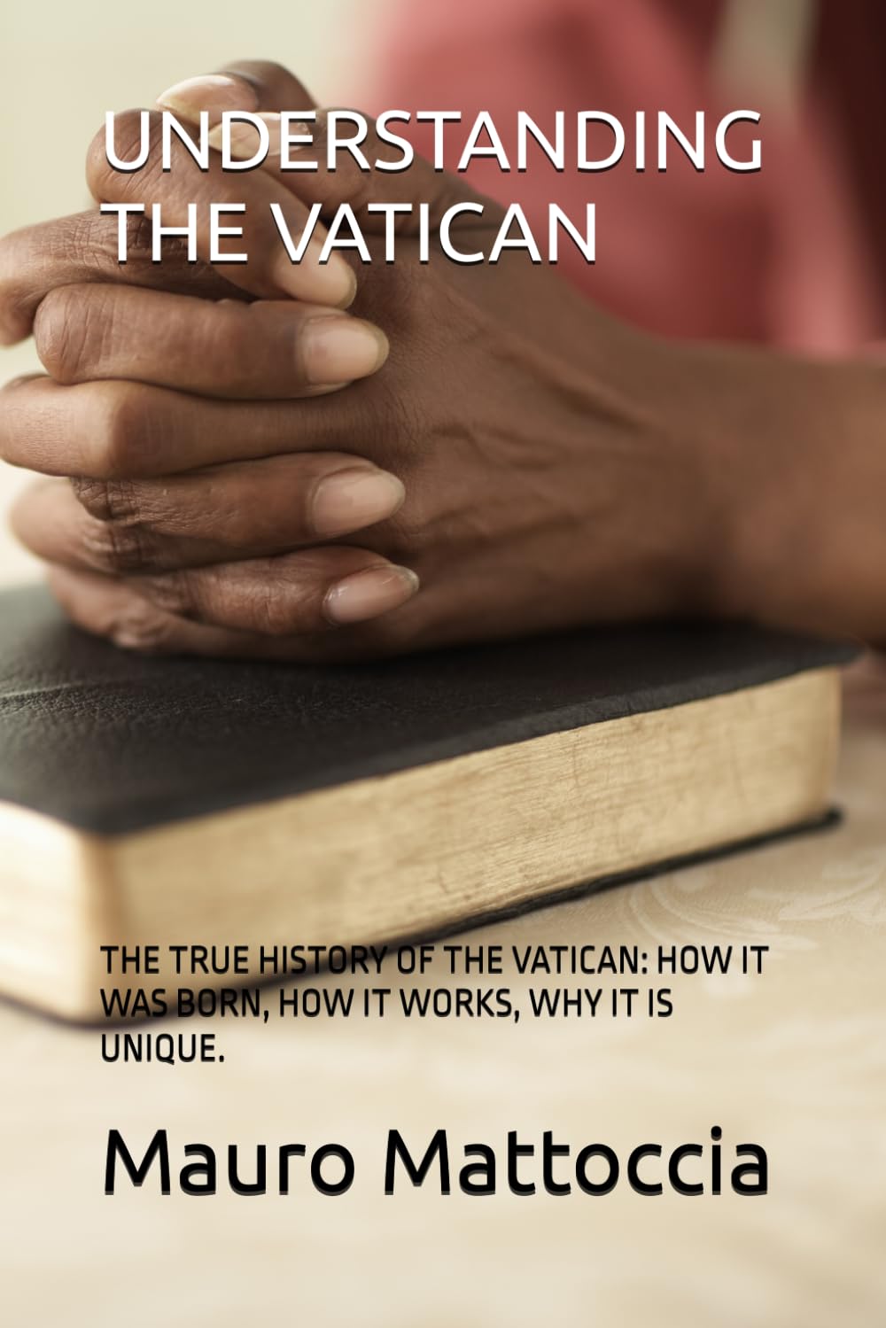 UNDERSTANDING THE VATICAN: THE TRUE HISTORY OF THE VATICAN: HOW IT WAS BORN, HOW IT WORKS, WHY IT IS UNIQUE.