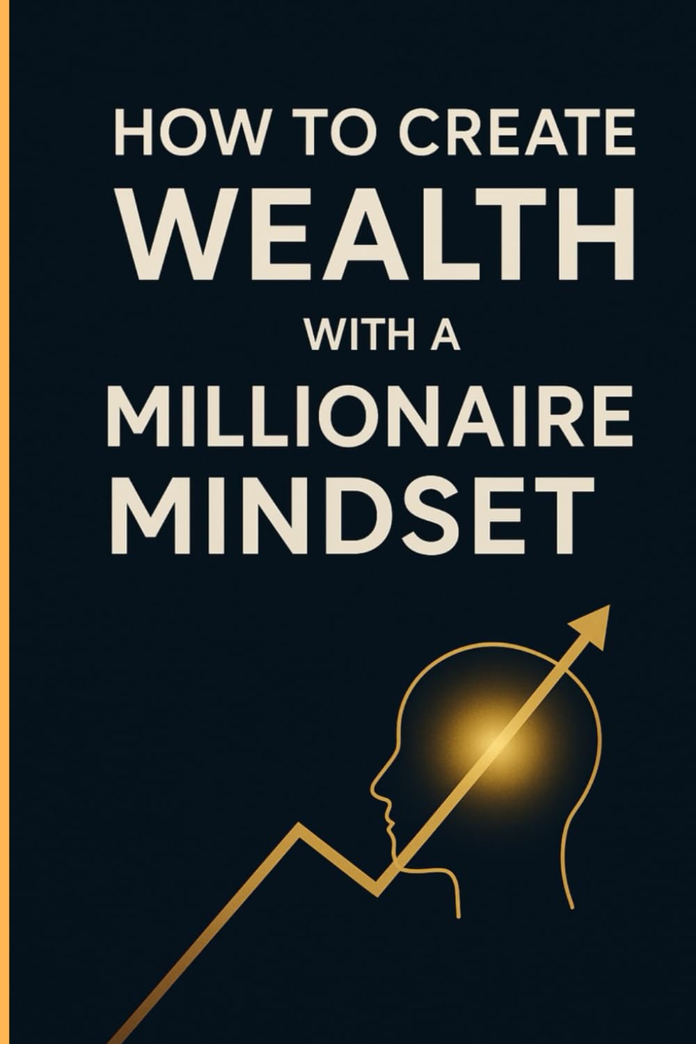 How to create wealth with a millionaire mindset: A Practical Guide to Transforming Your Mindset, Your Finances, and Your Economic Freedom