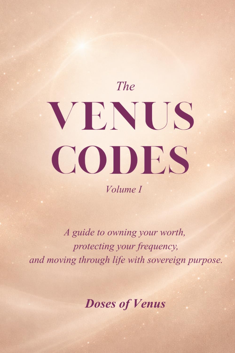 The Venus Codes: Volume I - A Guide to Owning Your Worth, Protecting Your Frequency, and Moving Through Life with Sovereign Purpose