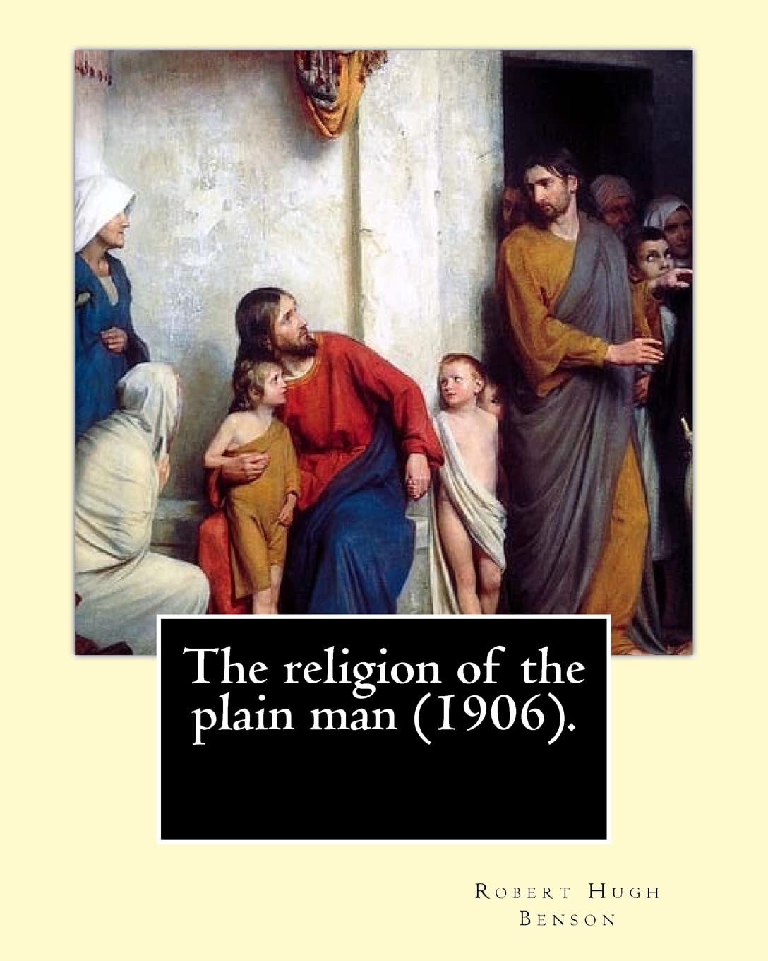 The religion of the plain man (1906). By: Robert Hugh Benson: Robert Hugh Benson (18 November 1871 – 19 October 1914) was an English Anglican priest ... in which he was ordained priest in 1904.