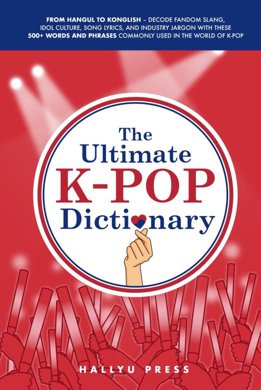 The Ultimate K-pop Dictionary: From Hangul to Konglish – Decode Fandom Slang, Idol Culture, Song Lyrics, and Industry Jargon with These 500+ Words and Phrases Commonly Used in the World of K-pop