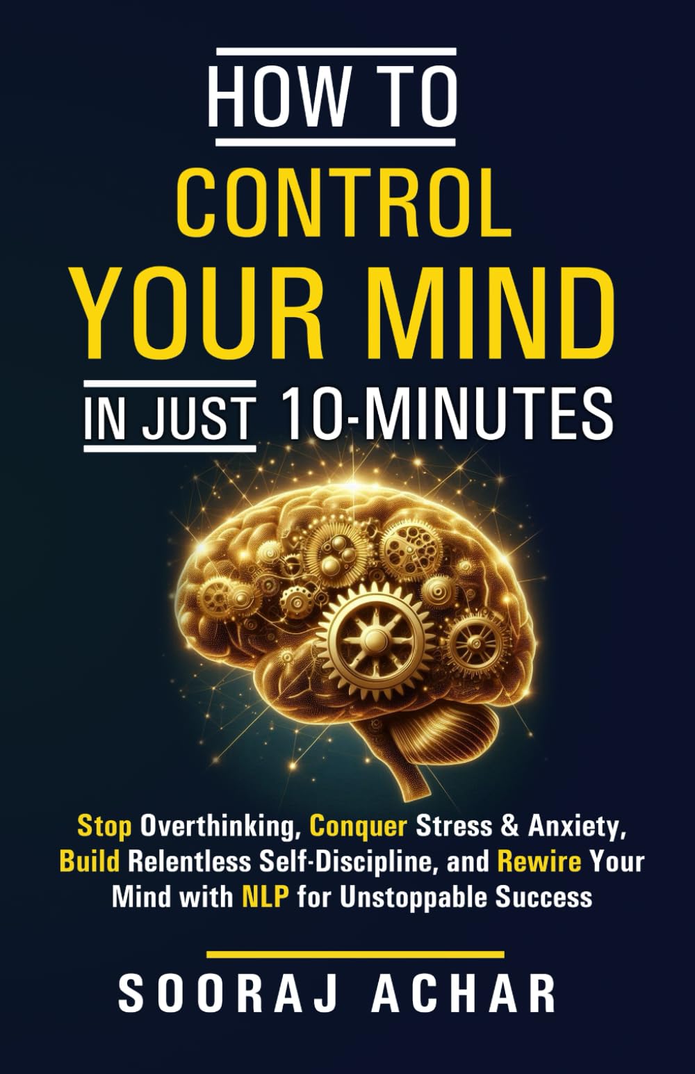 How to Control Your Mind in Just 10 Minutes: Stop Overthinking, Conquer Stress and Anxiety, Build Relentless Self Discipline, and Rewire Your Mind ... (How to Change Your Life in 10 Minutes a Day)