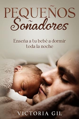 Pequeños Soñadores. Enseña a tu bebé a dormir toda la noche Cómo ayudar a los niños a dormir bien (0 a 4 años). Guía práctica del sueño infantil